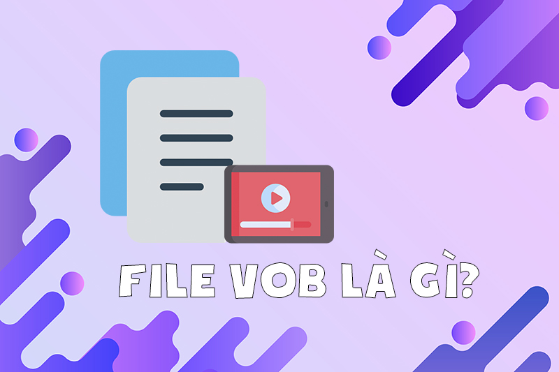 File VOB là gì? Cách mở và chuyển đổi file VOB sang MP4, MOV, MKV, AVI